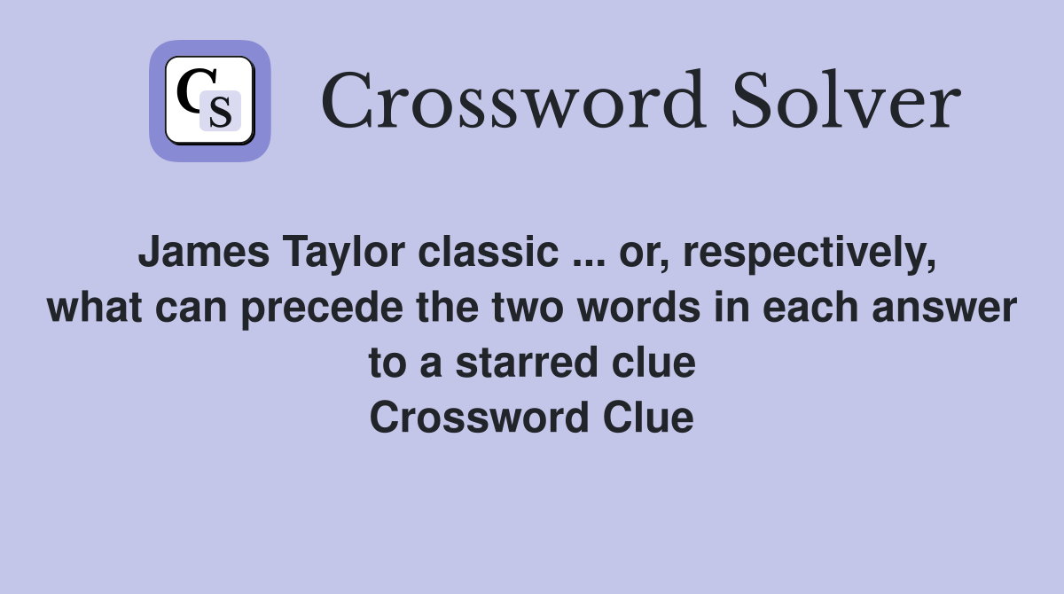James Taylor classic ... or, respectively, what can precede the two words in each answer to a starred clue Crossword Clue