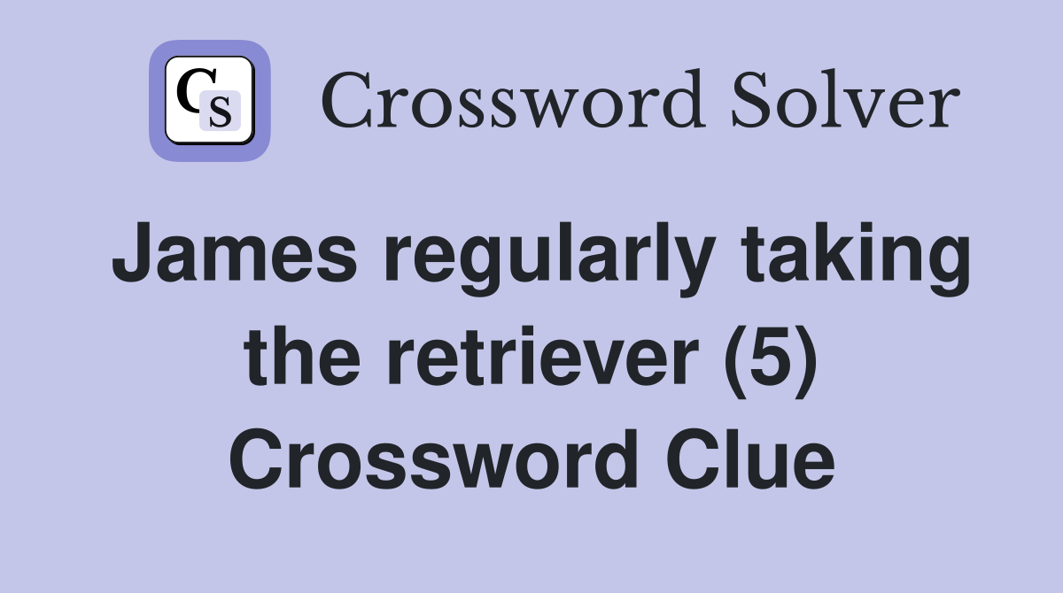 James regularly taking the retriever (5) Crossword Clue