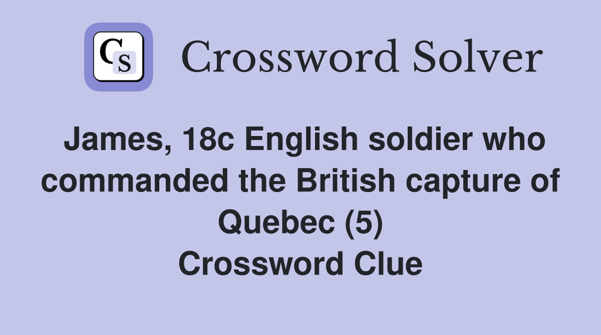James, 18c English soldier who commanded the British capture of Quebec (5) Crossword Clue