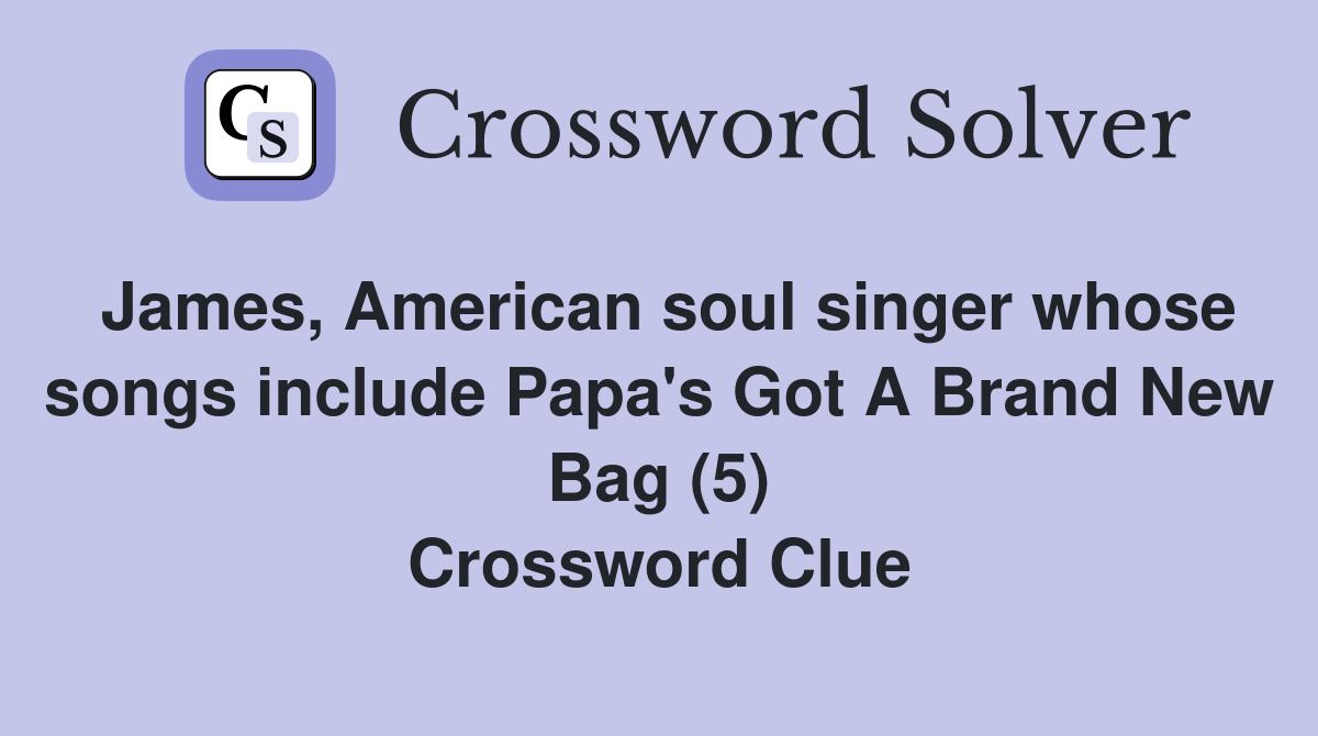 James, American soul singer whose songs include Papa's Got A Brand New Bag (5) Crossword Clue