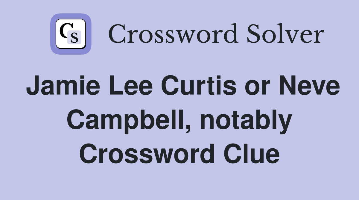 Jamie Lee Curtis or Neve Campbell, notably Crossword Clue
