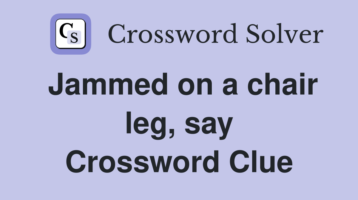 Jammed on a chair leg, say Crossword Clue