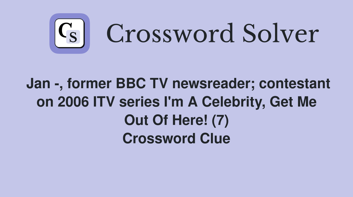Jan -, former BBC TV newsreader; contestant on 2006 ITV series I'm A Celebrity, Get Me Out Of Here! (7) Crossword Clue