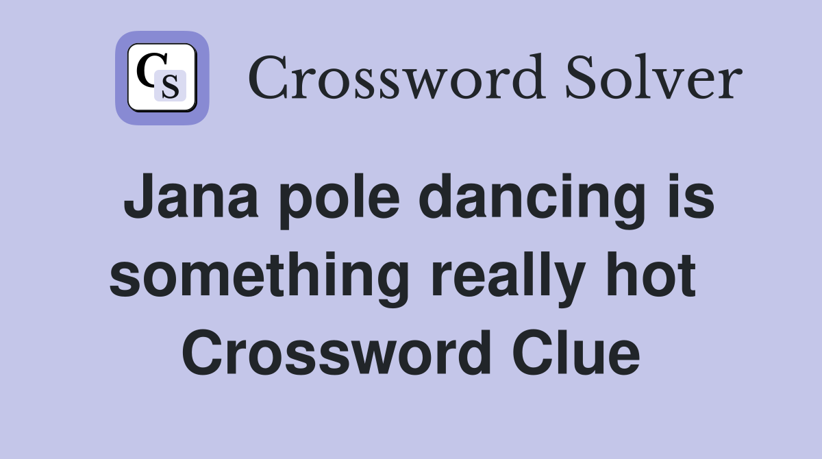 Jana pole dancing is something really hot  Crossword Clue