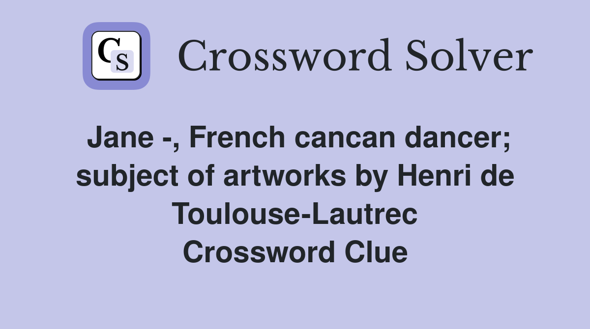 Jane -, French cancan dancer; subject of artworks by Henri de Toulouse-Lautrec Crossword Clue