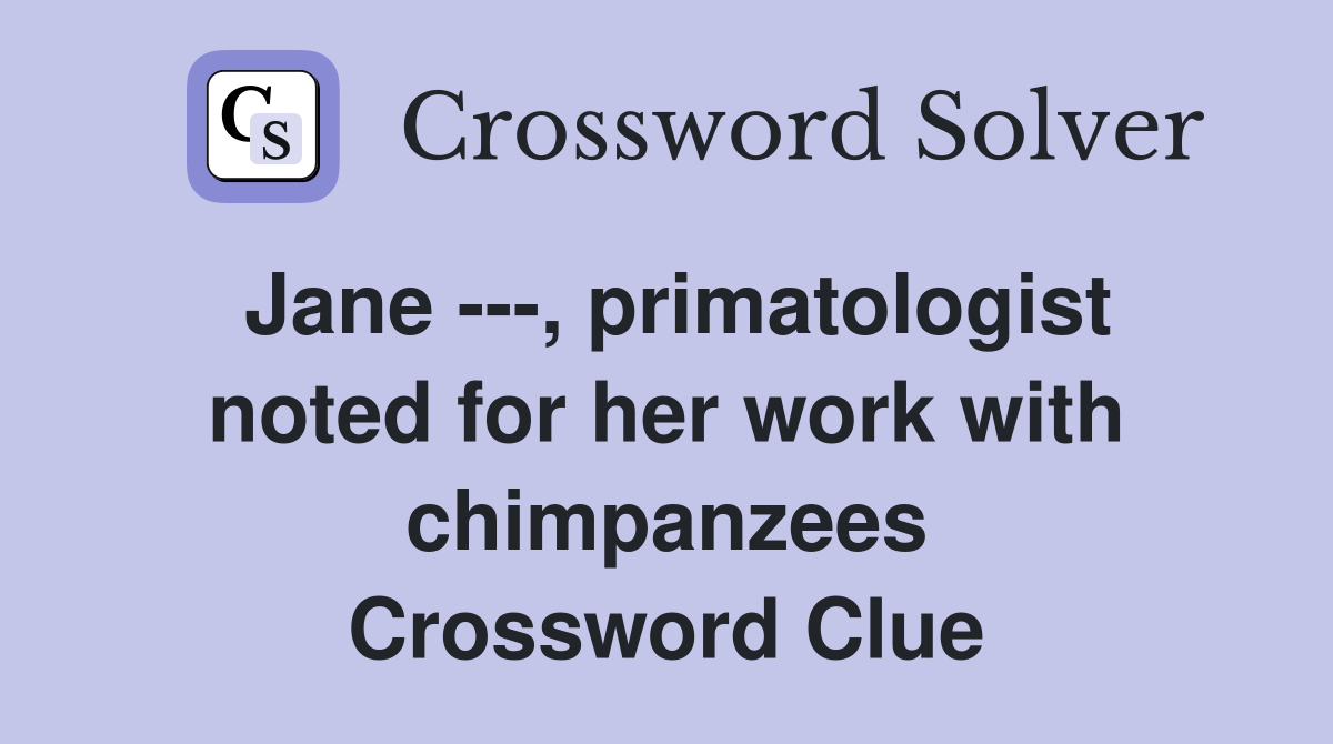 Jane ---, primatologist noted for her work with chimpanzees Crossword Clue
