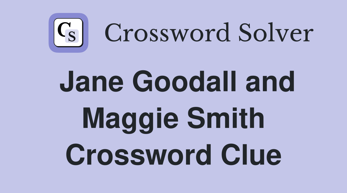 Jane Goodall and Maggie Smith Crossword Clue