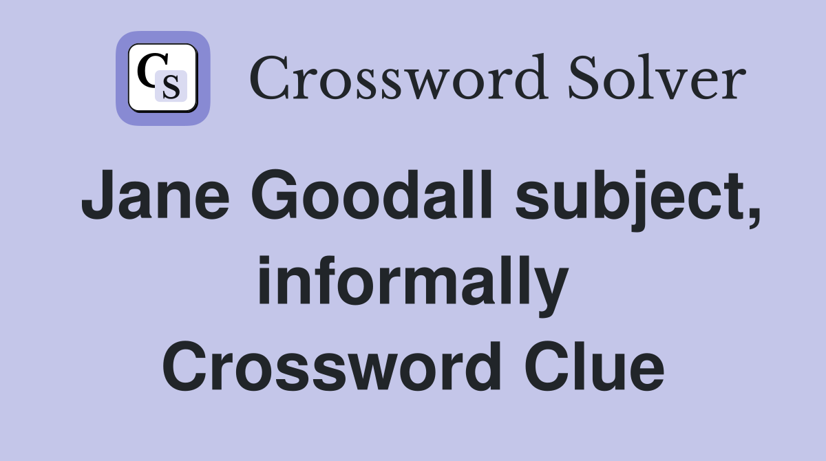 Jane Goodall subject, informally Crossword Clue