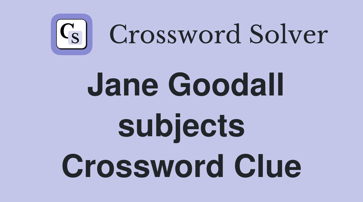 Jane Goodall subjects Crossword Clue