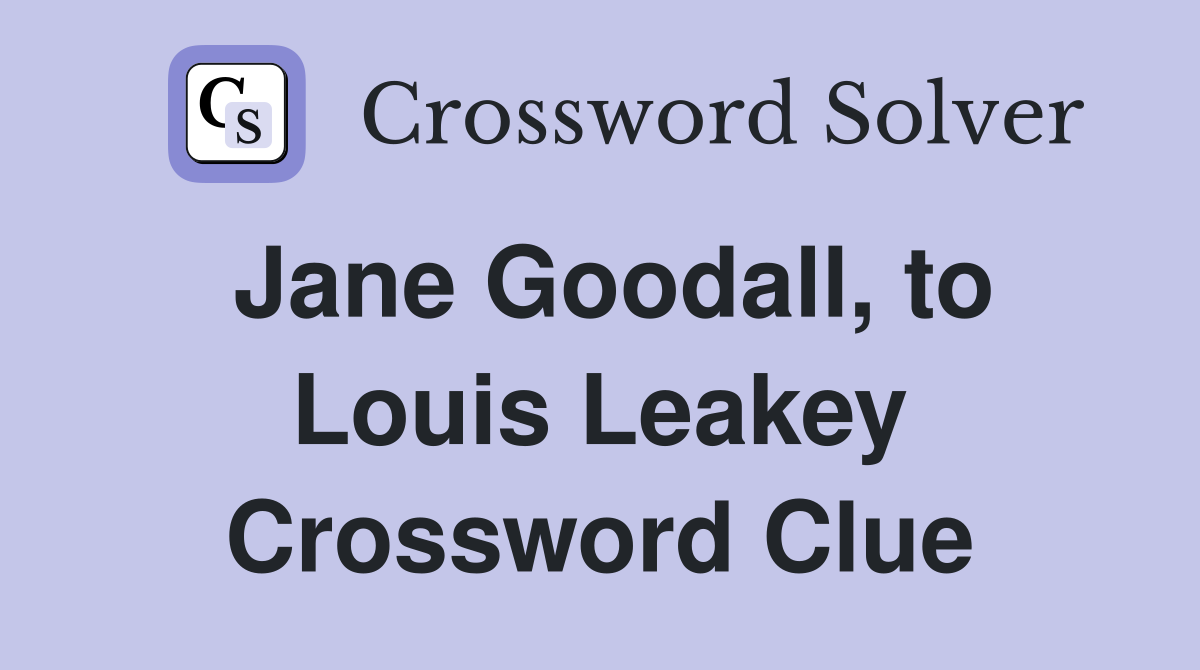 Jane Goodall, to Louis Leakey Crossword Clue