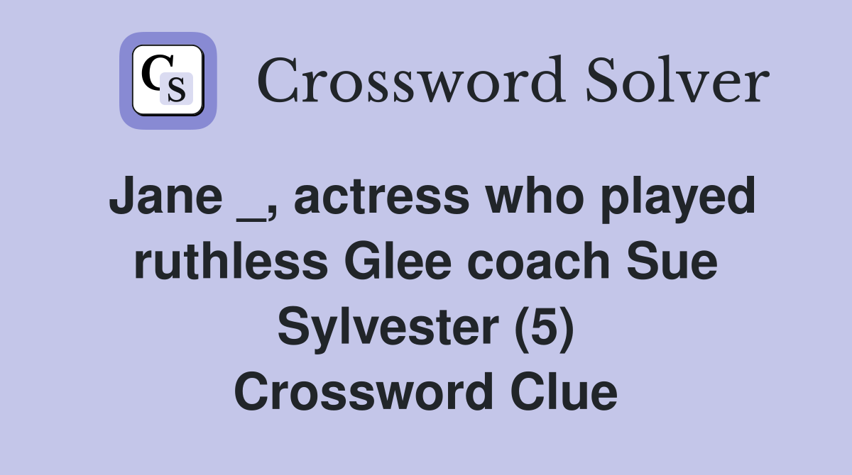 Jane _, actress who played ruthless Glee coach Sue Sylvester (5) Crossword Clue