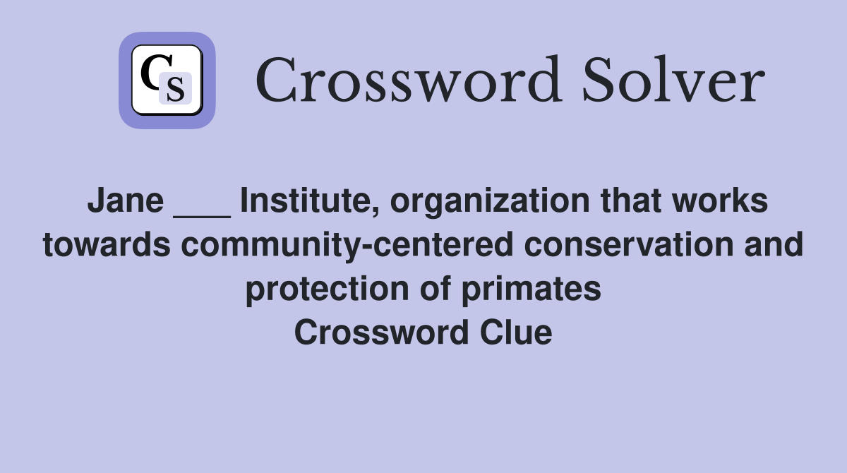 Jane ___ Institute, organization that works towards community-centered conservation and protection of primates Crossword Clue