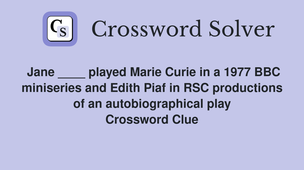 Jane ____ played Marie Curie in a 1977 BBC miniseries and Edith Piaf in RSC productions of an autobiographical play Crossword Clue