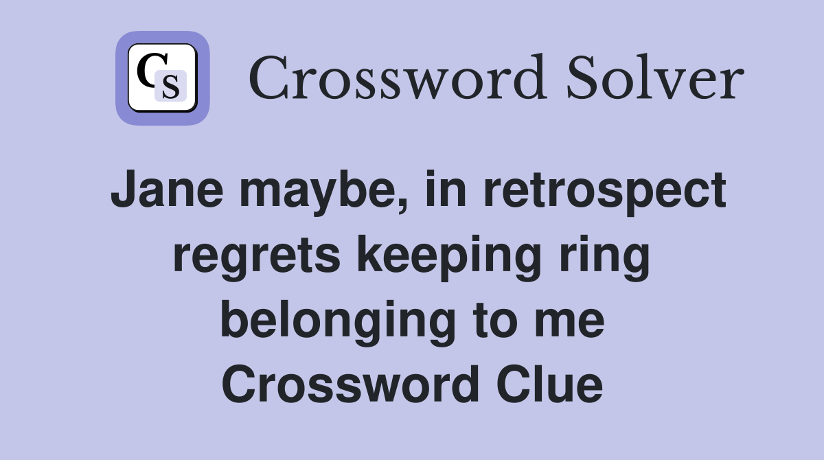 Jane maybe, in retrospect regrets keeping ring belonging to me Crossword Clue