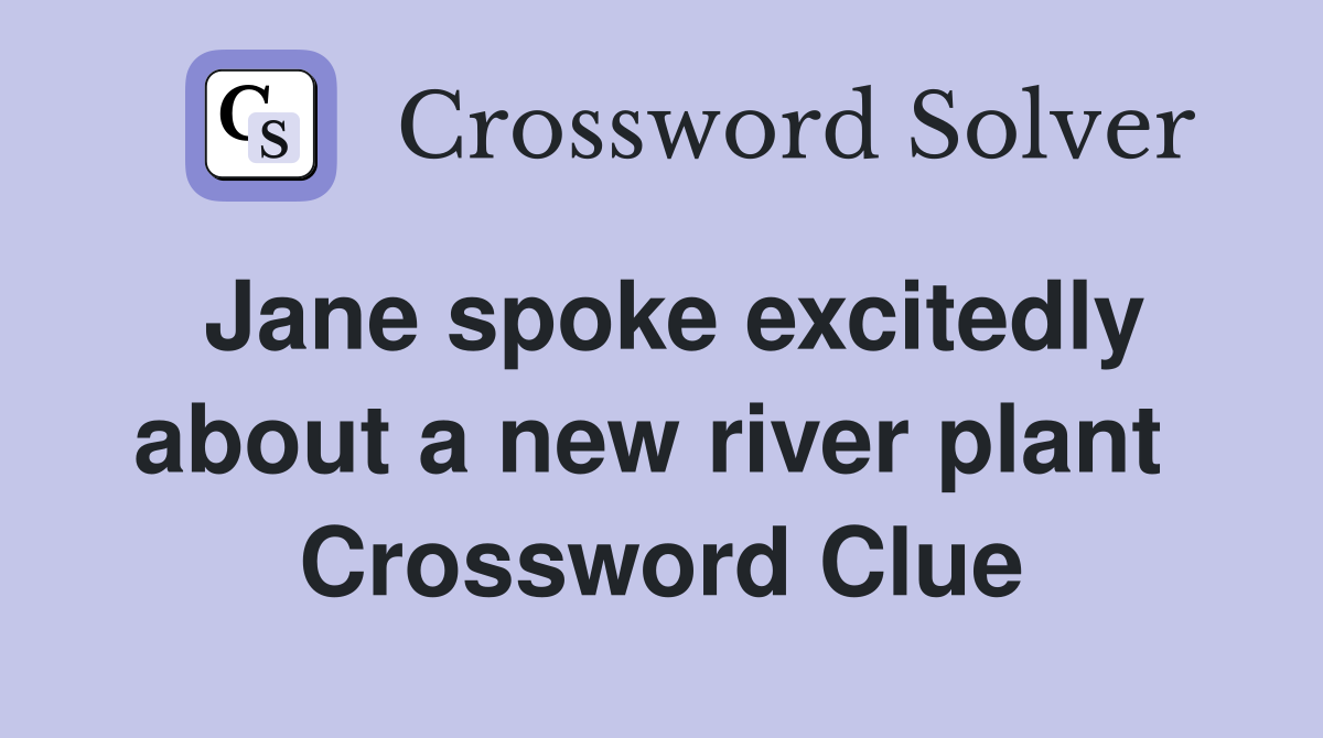 Jane spoke excitedly about a new river plant  Crossword Clue