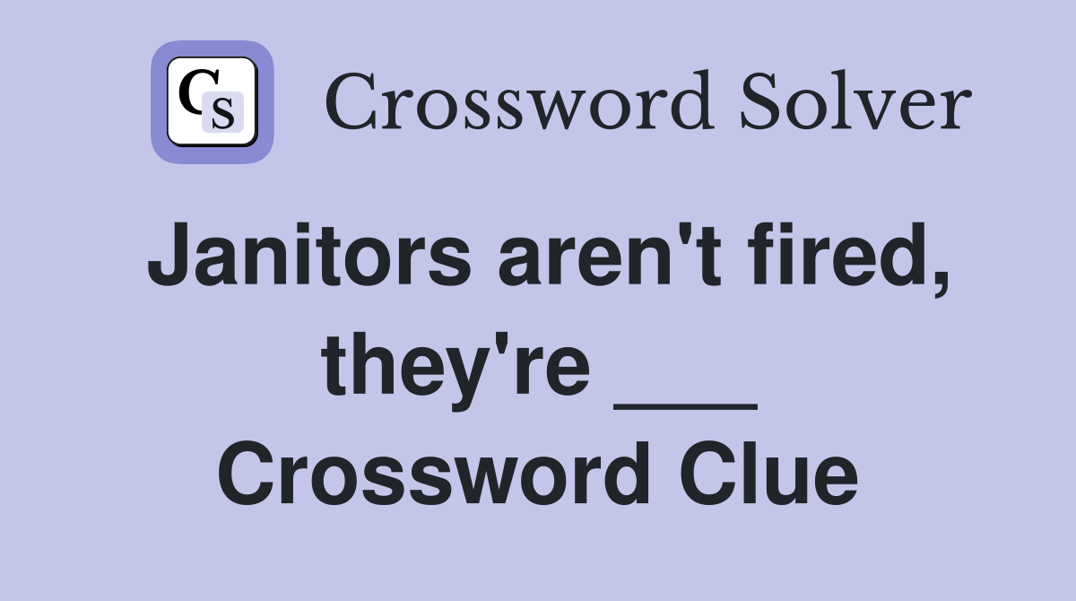 Janitors aren't fired, they're ___ Crossword Clue