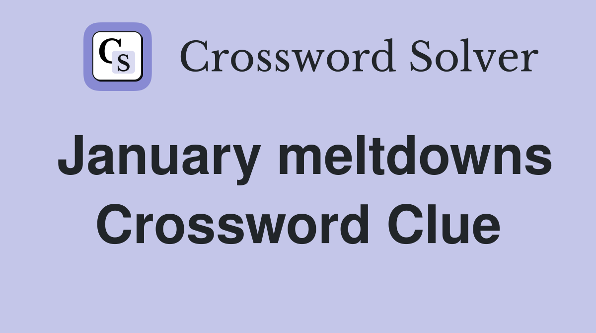 January meltdowns Crossword Clue
