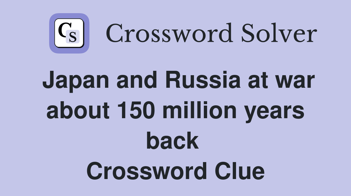 Japan and Russia at war about 150 million years back  Crossword Clue
