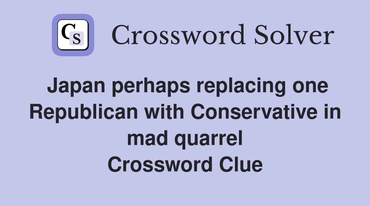 Japan perhaps replacing one Republican with Conservative in mad quarrel Crossword Clue