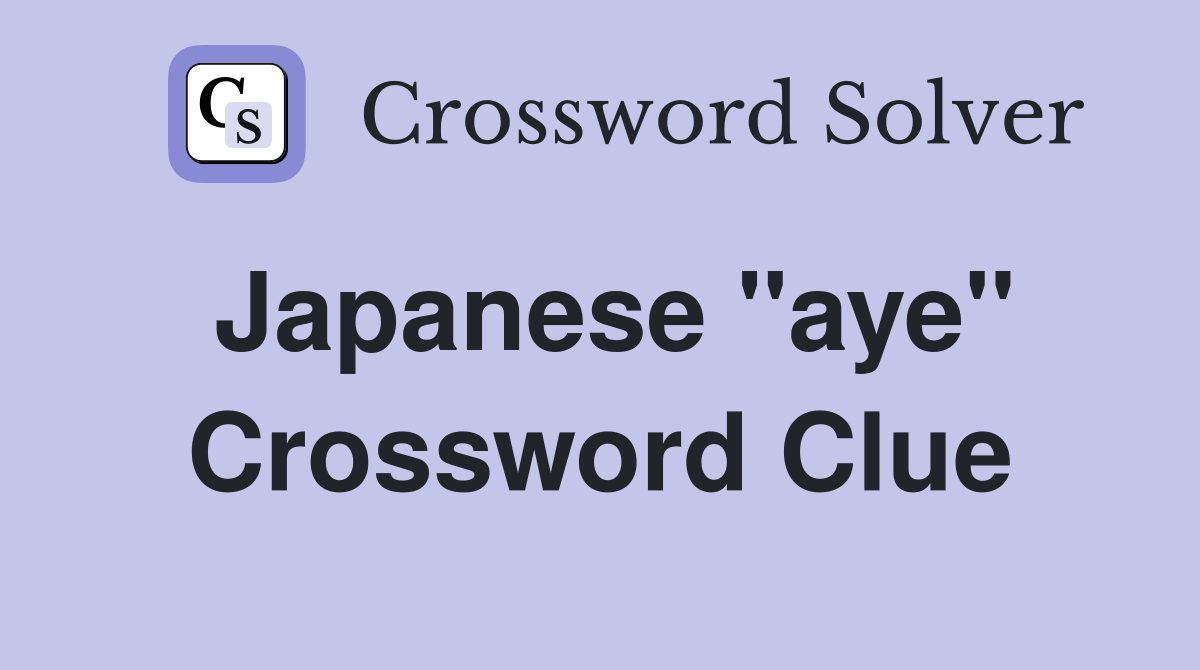Japanese ''aye'' Crossword Clue