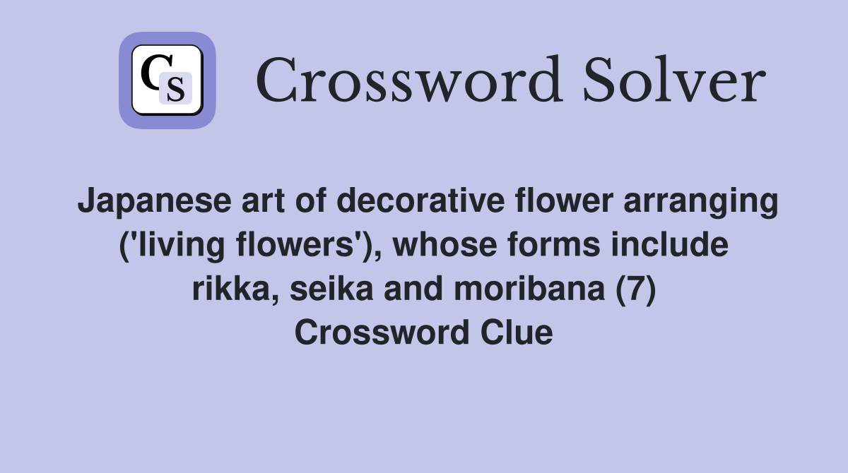 Japanese art of decorative flower arranging ('living flowers'), whose forms include rikka, seika and moribana (7) Crossword Clue