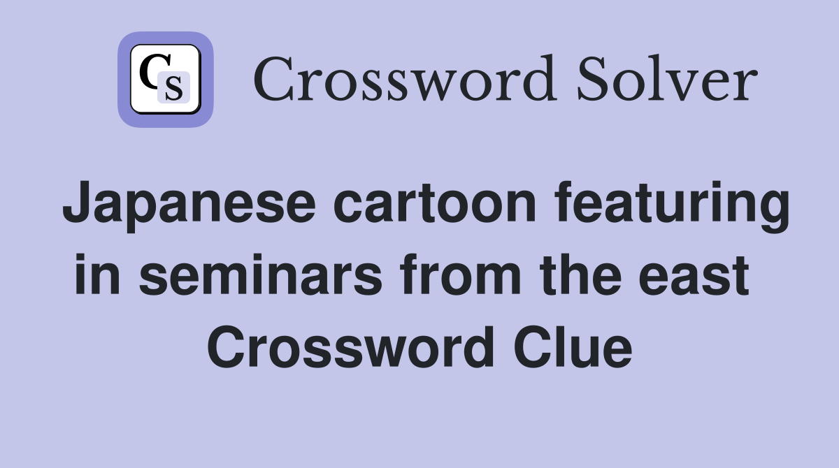 Japanese cartoon featuring in seminars from the east  Crossword Clue