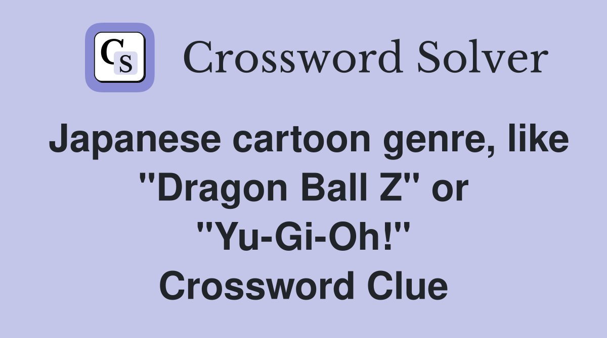 Japanese cartoon genre, like "Dragon Ball Z" or "Yu-Gi-Oh!" Crossword Clue