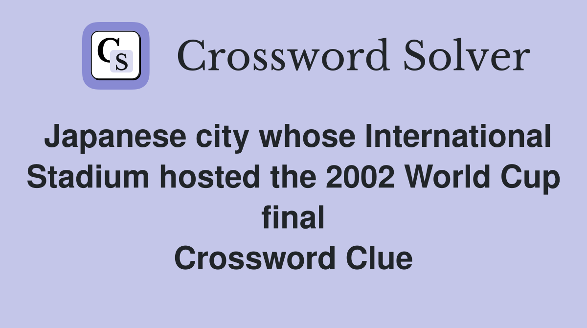 Japanese city whose International Stadium hosted the 2002 World Cup final Crossword Clue