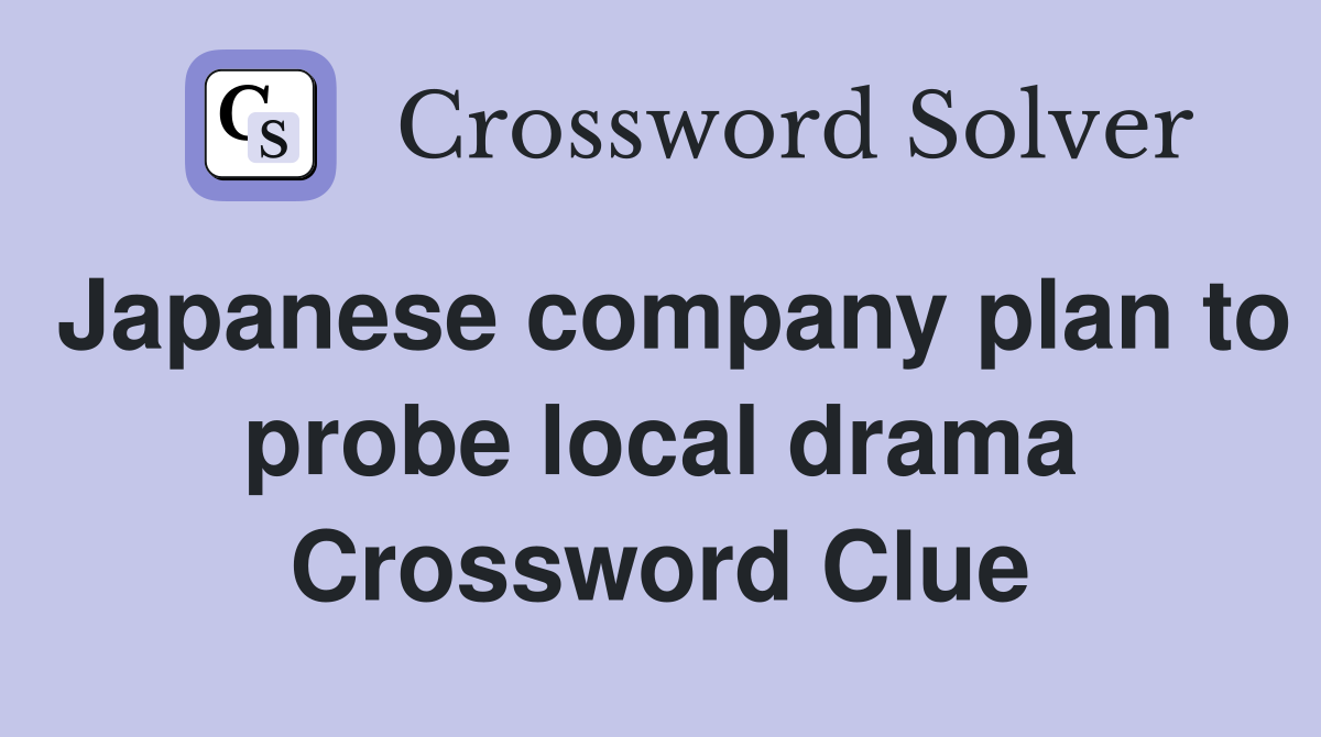 Japanese company plan to probe local drama Crossword Clue