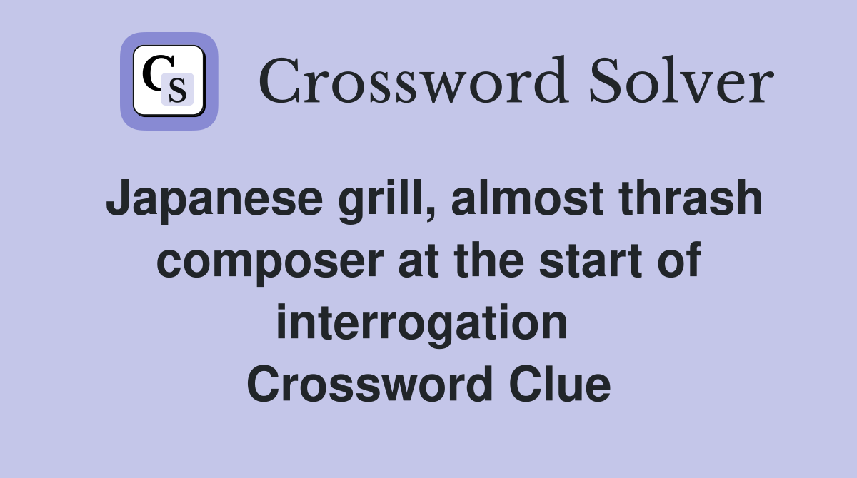 Japanese grill, almost thrash composer at the start of interrogation  Crossword Clue