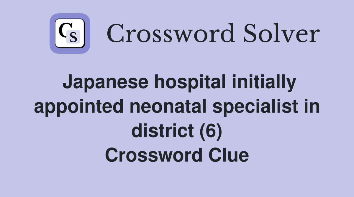 Japanese hospital initially appointed neonatal specialist in district (6) Crossword Clue