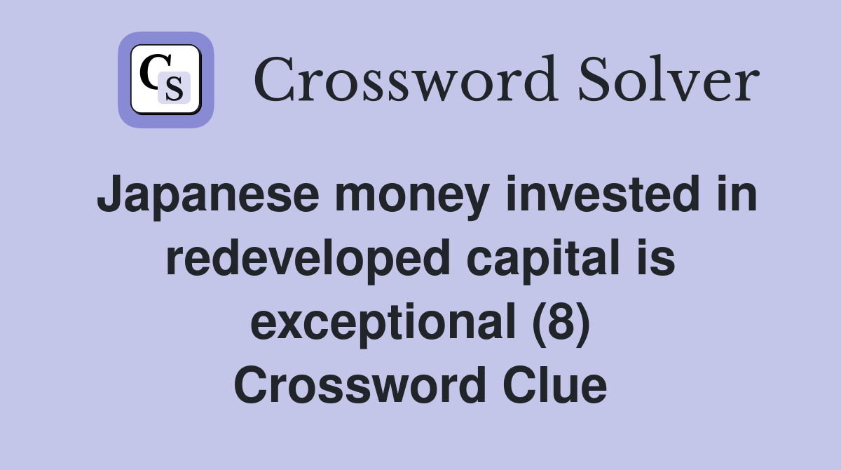 Japanese money invested in redeveloped capital is exceptional (8) Crossword Clue