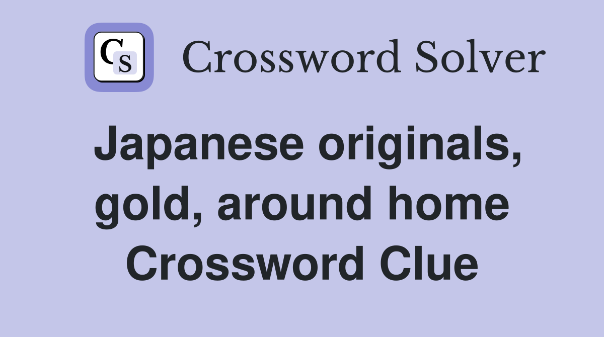 Japanese originals, gold, around home Crossword Clue