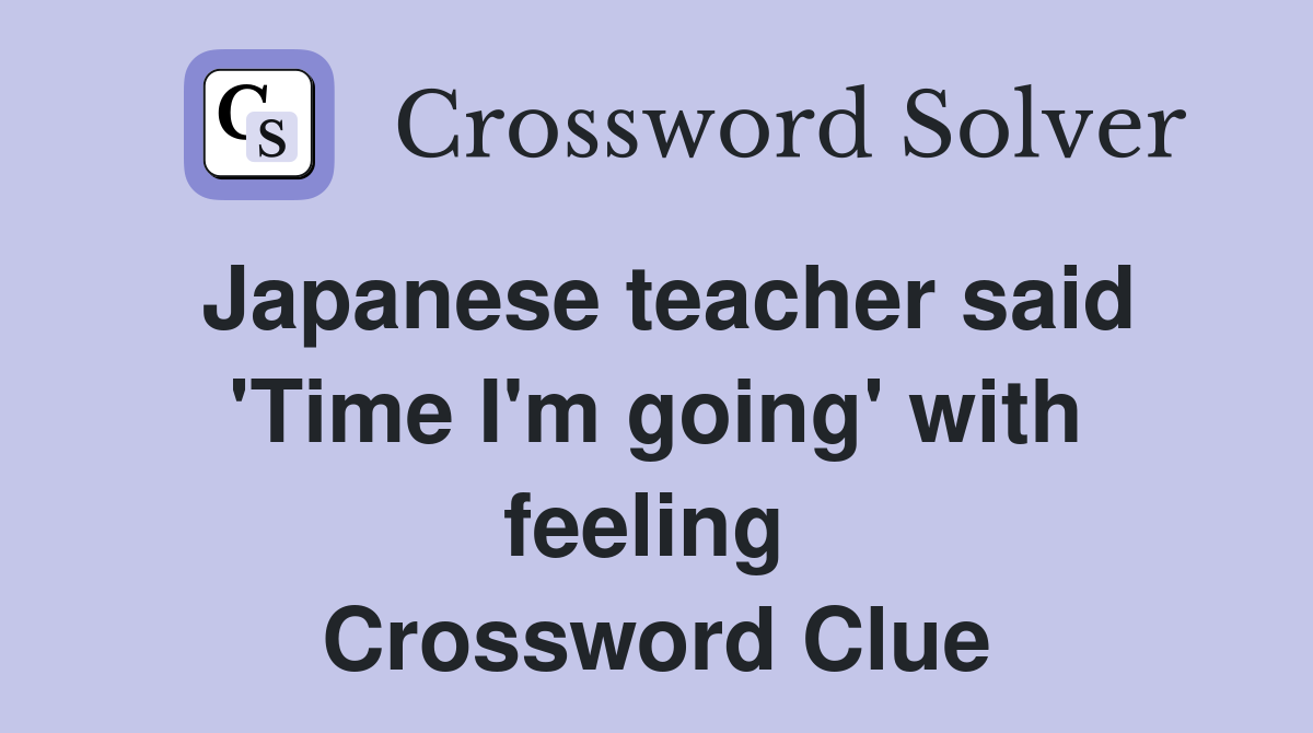 Japanese teacher said 'Time I'm going' with feeling  Crossword Clue