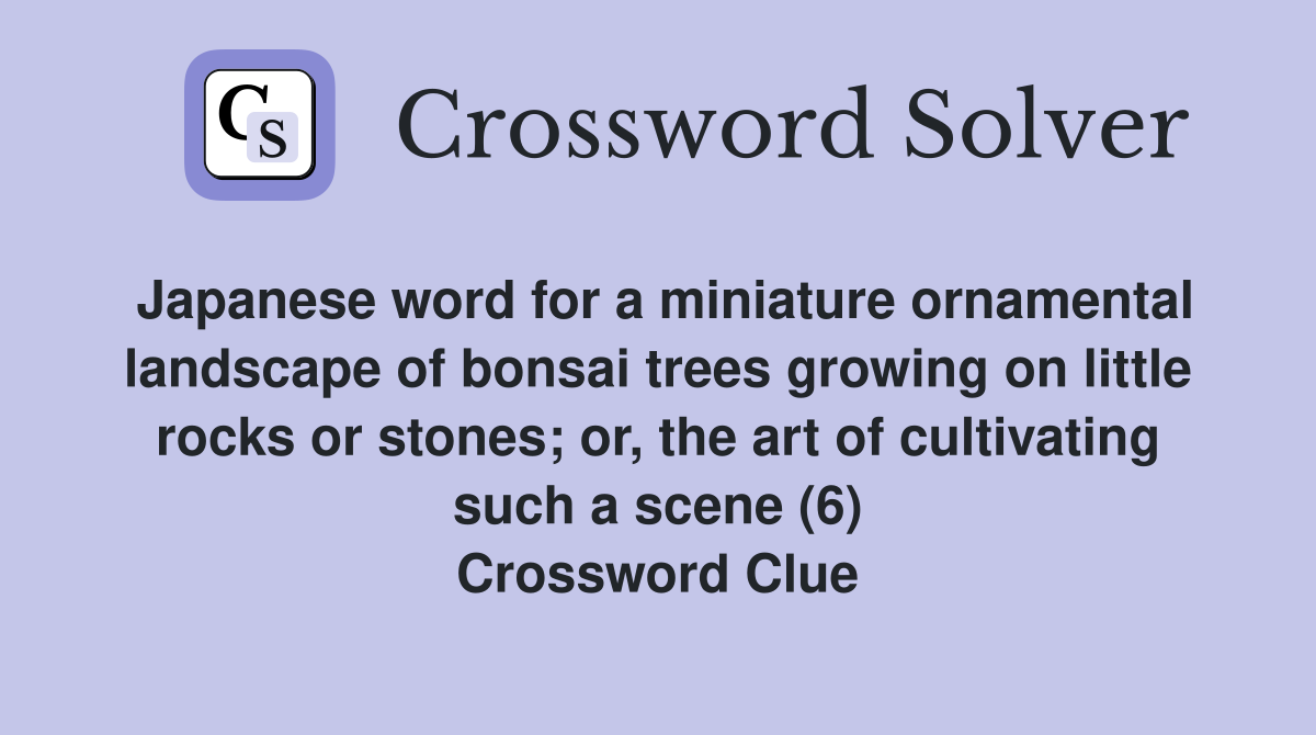Japanese word for a miniature ornamental landscape of bonsai trees growing on little rocks or stones; or, the art of cultivating such a scene (6) Crossword Clue