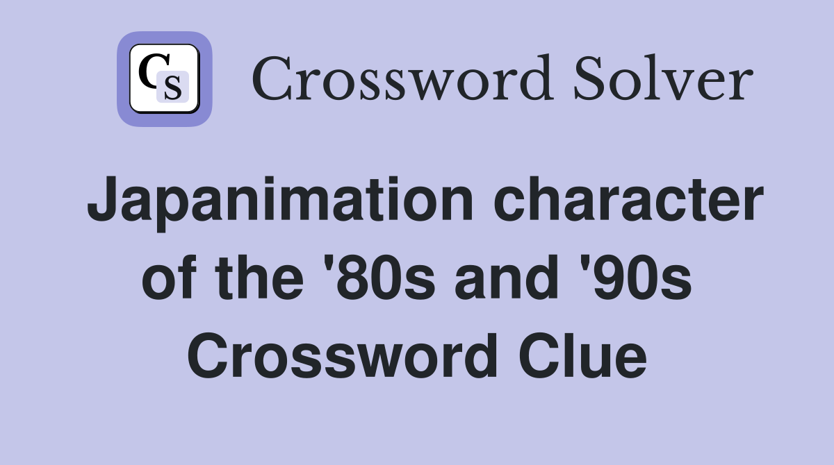 Japanimation character of the '80s and '90s Crossword Clue