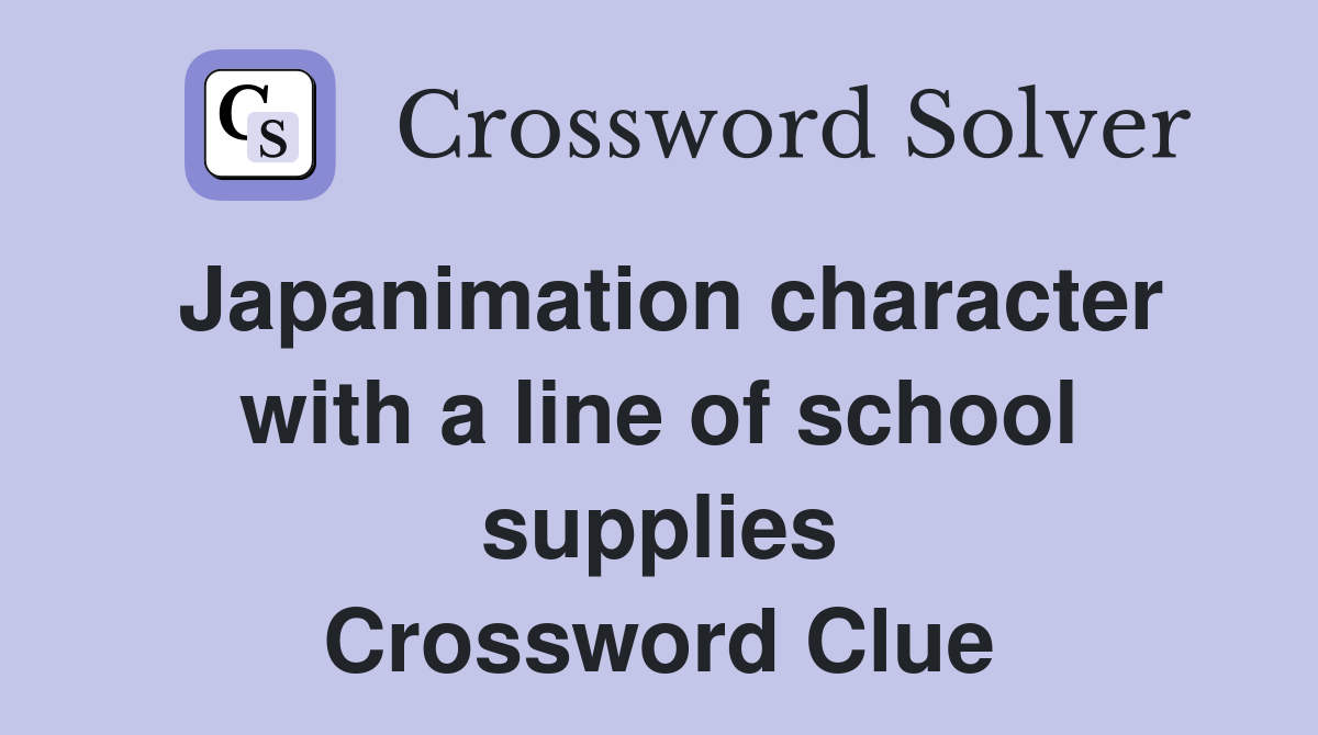Japanimation character with a line of school supplies Crossword Clue