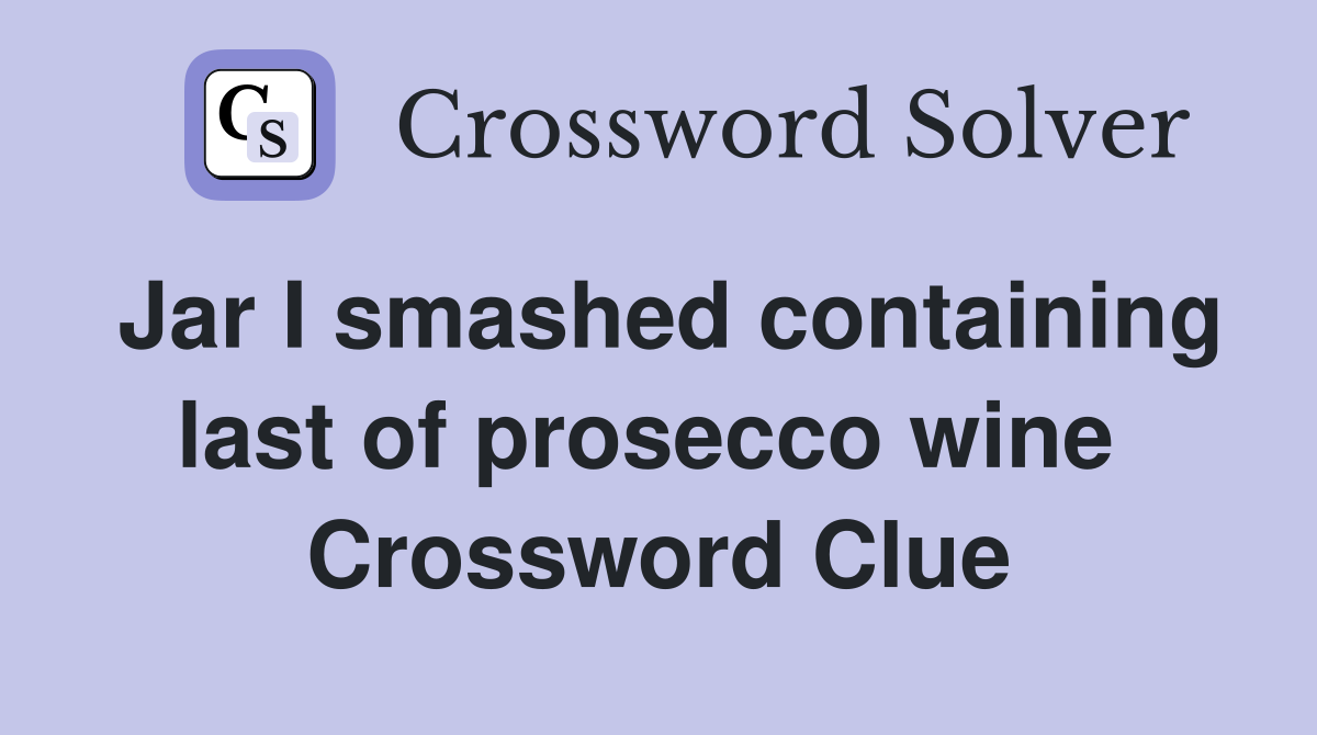 Jar I smashed containing last of prosecco wine  Crossword Clue
