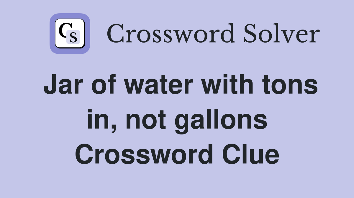 Jar of water with tons in, not gallons Crossword Clue