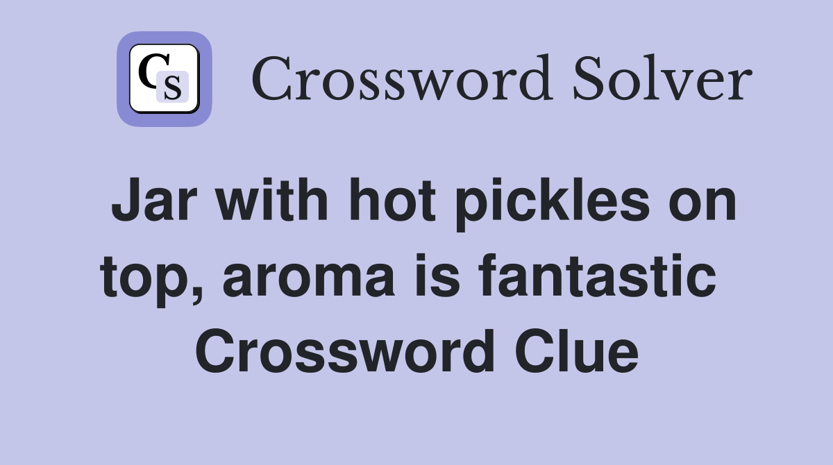 Jar with hot pickles on top, aroma is fantastic  Crossword Clue