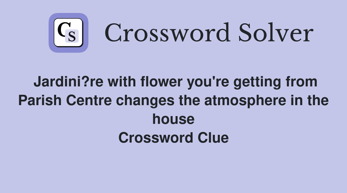 Jardini?re with flower you're getting from Parish Centre changes the atmosphere in the house Crossword Clue