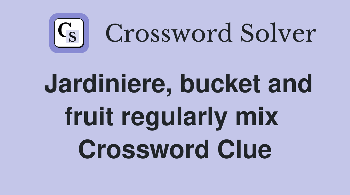 Jardiniere, bucket and fruit regularly mix  Crossword Clue