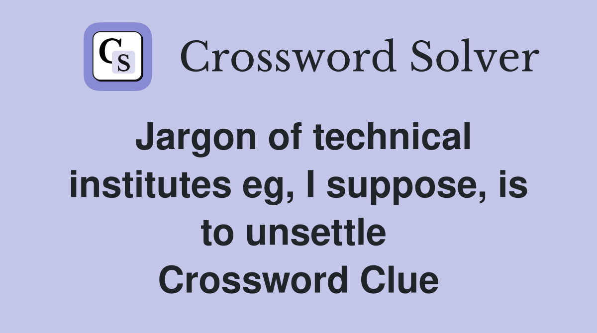 Jargon of technical institutes eg, I suppose, is to unsettle  Crossword Clue