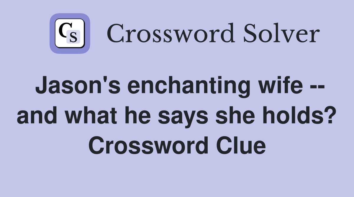 Jason's enchanting wife -- and what he says she holds? Crossword Clue