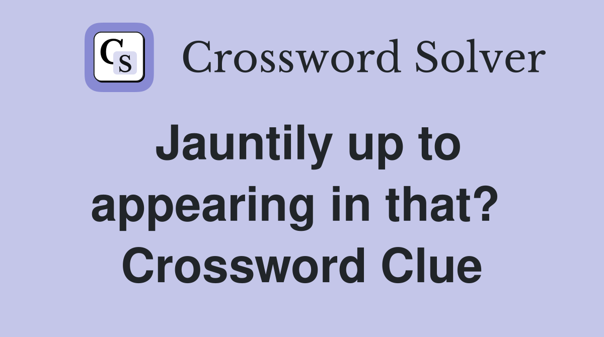 Jauntily up to appearing in that?  Crossword Clue
