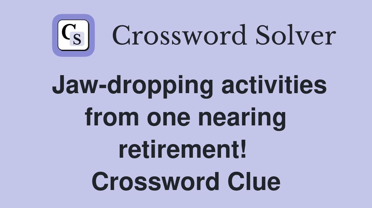 Jaw-dropping activities from one nearing retirement!  Crossword Clue