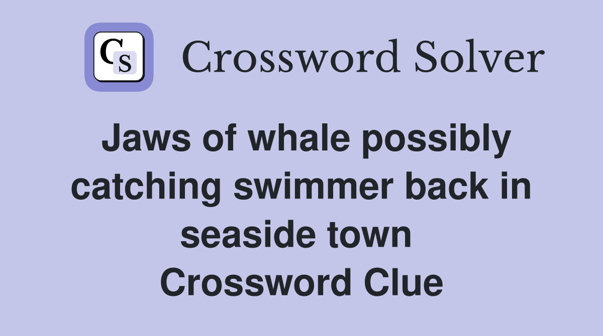 Jaws of whale possibly catching swimmer back in seaside town  Crossword Clue