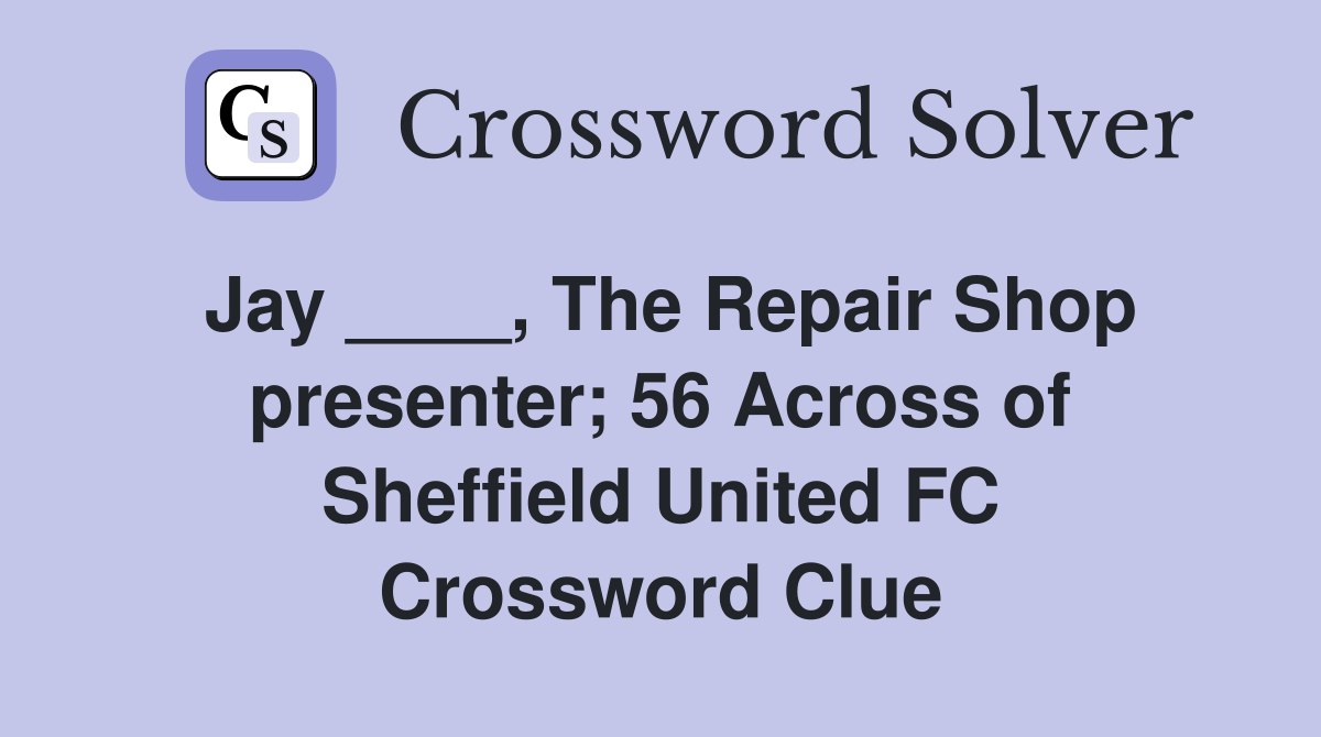 Jay ____, The Repair Shop presenter; 56 Across of Sheffield United FC Crossword Clue