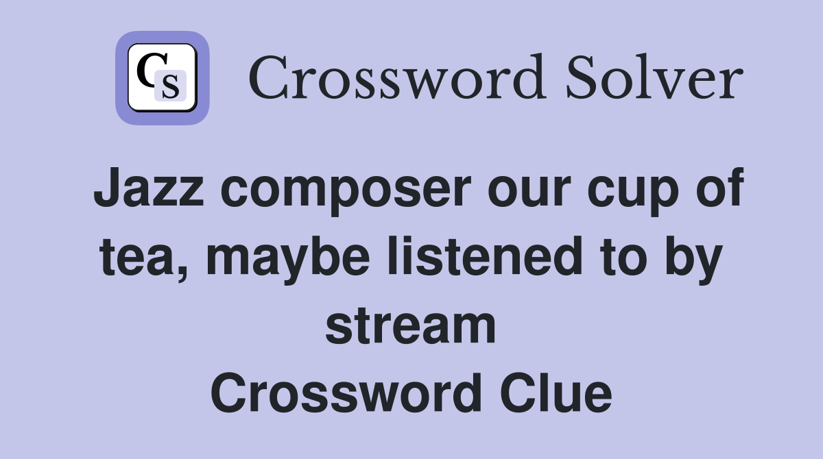 Jazz composer our cup of tea, maybe listened to by stream Crossword Clue