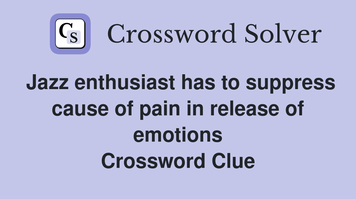 Jazz enthusiast has to suppress cause of pain in release of emotions Crossword Clue